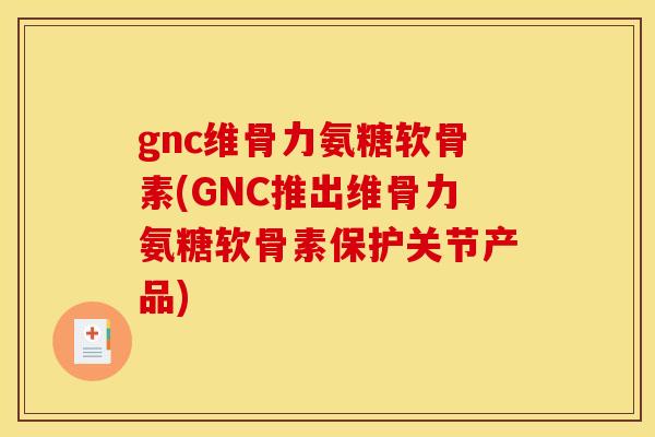 gnc维骨力氨糖软骨素(GNC推出维骨力氨糖软骨素保护关节产品)