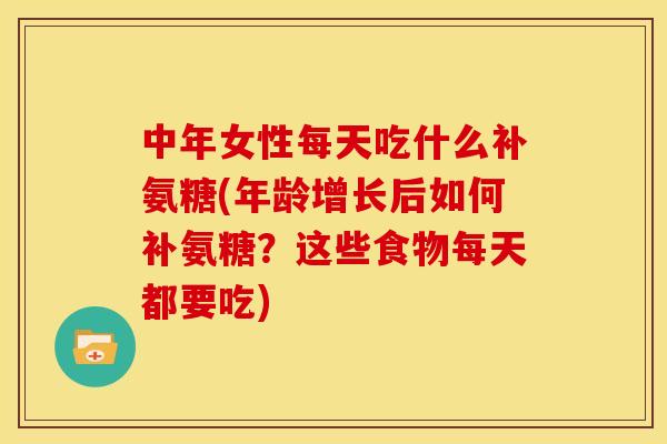 中年女性每天吃什么补氨糖(年龄增长后如何补氨糖？这些食物每天都要吃)