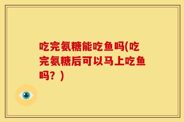 吃完氨糖能吃鱼吗(吃完氨糖后可以马上吃鱼吗？)
