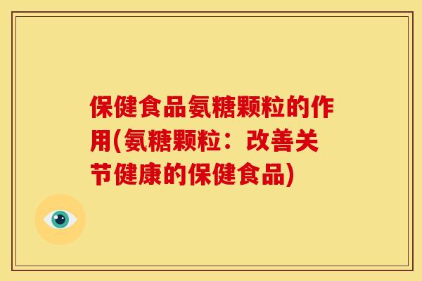 保健食品氨糖颗粒的作用(氨糖颗粒：改善关节健康的保健食品)