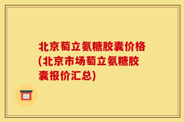 北京萄立氨糖胶囊价格(北京市场萄立氨糖胶囊报价汇总)