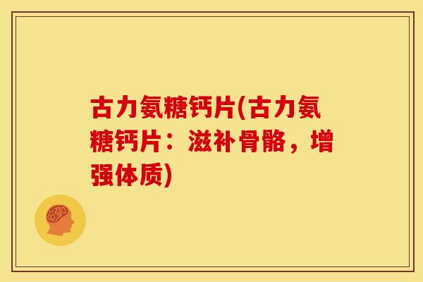 古力氨糖钙片(古力氨糖钙片：滋补骨骼，增强体质)