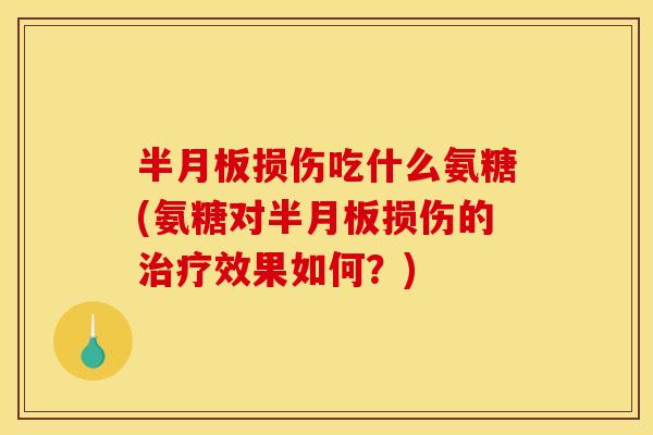半月板损伤吃什么氨糖(氨糖对半月板损伤的治疗效果如何？)