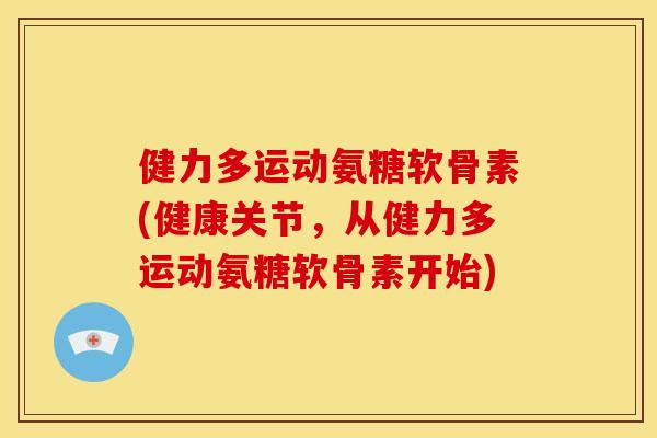 健力多运动氨糖软骨素(健康关节，从健力多运动氨糖软骨素开始)
