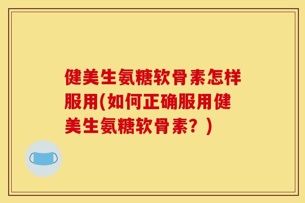 健美生氨糖软骨素怎样服用(如何正确服用健美生氨糖软骨素？)