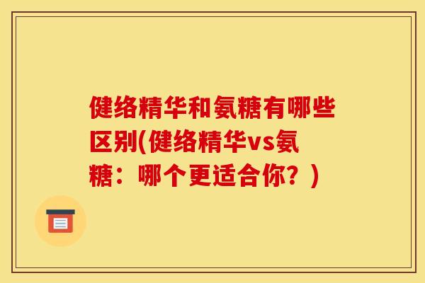 健络精华和氨糖有哪些区别(健络精华vs氨糖：哪个更适合你？)