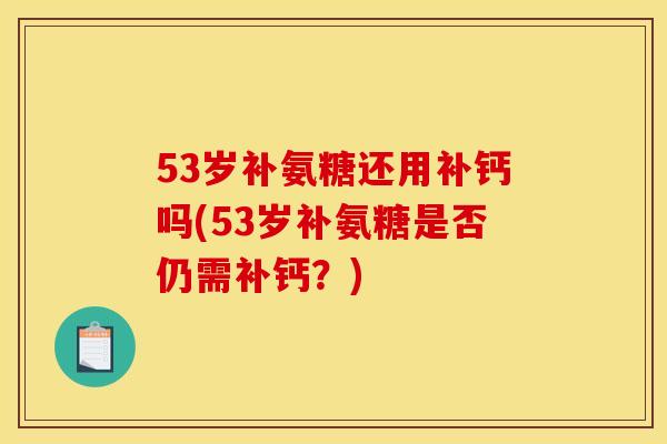 53岁补氨糖还用补钙吗(53岁补氨糖是否仍需补钙？)
