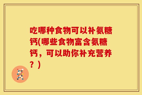 吃哪种食物可以补氨糖钙(哪些食物富含氨糖钙，可以助你补充营养？)