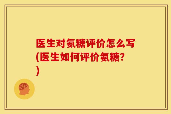 医生对氨糖评价怎么写(医生如何评价氨糖？)
