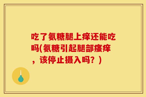 吃了氨糖腿上痒还能吃吗(氨糖引起腿部瘙痒，该停止摄入吗？)