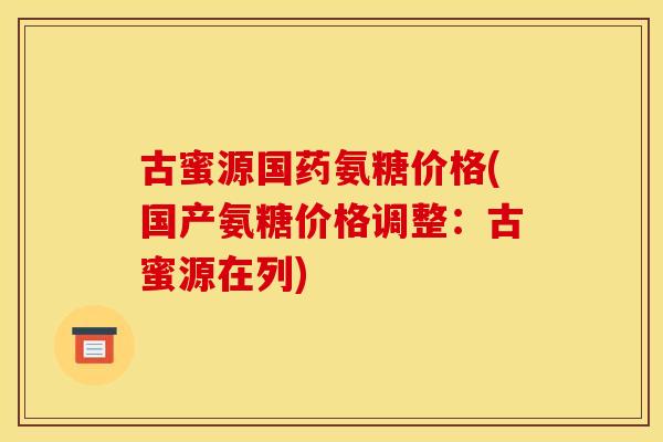 古蜜源国药氨糖价格(国产氨糖价格调整：古蜜源在列)