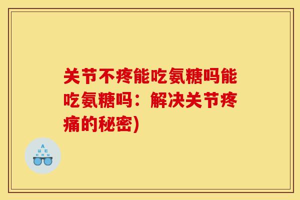 关节不疼能吃氨糖吗能吃氨糖吗：解决关节疼痛的秘密)