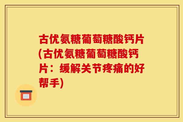 古优氨糖葡萄糖酸钙片(古优氨糖葡萄糖酸钙片：缓解关节疼痛的好帮手)