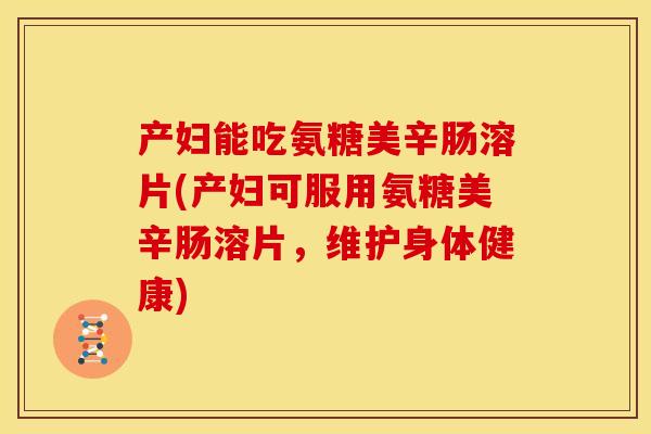 产妇能吃氨糖美辛肠溶片(产妇可服用氨糖美辛肠溶片，维护身体健康)