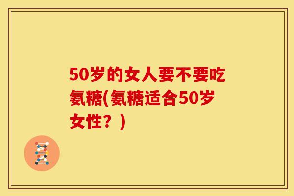 50岁的女人要不要吃氨糖(氨糖适合50岁女性？)