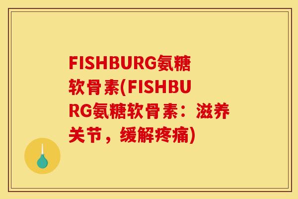 FISHBURG氨糖软骨素(FISHBURG氨糖软骨素：滋养关节，缓解疼痛)