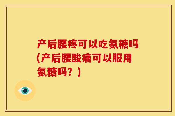 产后腰疼可以吃氨糖吗(产后腰酸痛可以服用氨糖吗？)