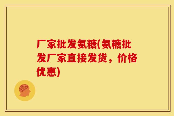 厂家批发氨糖(氨糖批发厂家直接发货，价格优惠)