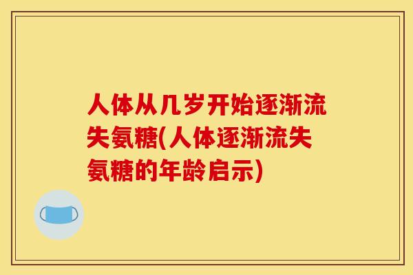 人体从几岁开始逐渐流失氨糖(人体逐渐流失氨糖的年龄启示)