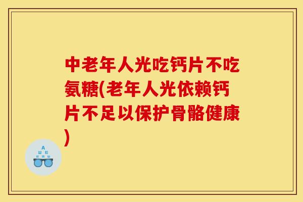 中老年人光吃钙片不吃氨糖(老年人光依赖钙片不足以保护骨骼健康)