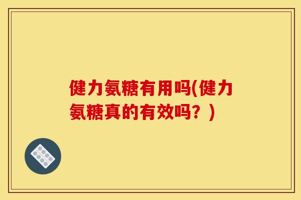 健力氨糖有用吗(健力氨糖真的有效吗？)