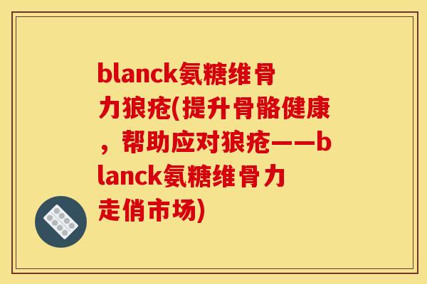 blanck氨糖维骨力狼疮(提升骨骼健康，帮助应对狼疮——blanck氨糖维骨力走俏市场)