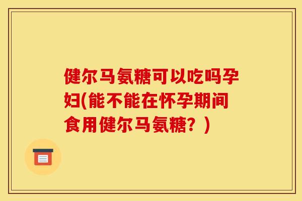 健尔马氨糖可以吃吗孕妇(能不能在怀孕期间食用健尔马氨糖？)