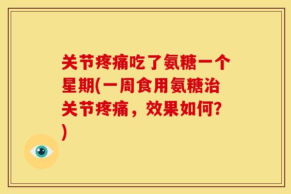关节疼痛吃了氨糖一个星期(一周食用氨糖治关节疼痛，效果如何？)