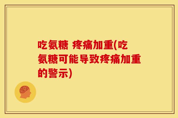吃氨糖 疼痛加重(吃氨糖可能导致疼痛加重的警示)