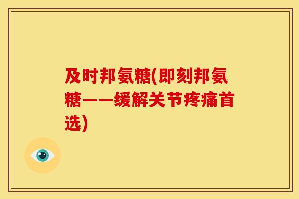 及时邦氨糖(即刻邦氨糖——缓解关节疼痛首选)