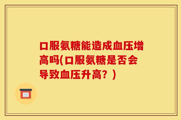 口服氨糖能造成血压增高吗(口服氨糖是否会导致血压升高？)