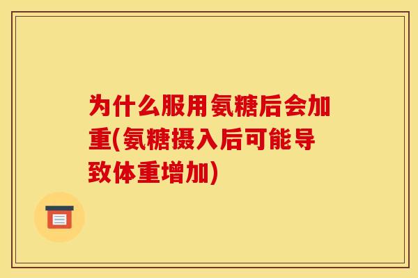 为什么服用氨糖后会加重(氨糖摄入后可能导致体重增加)