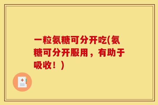 一粒氨糖可分开吃(氨糖可分开服用，有助于吸收！)