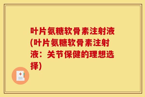 叶片氨糖软骨素注射液(叶片氨糖软骨素注射液：关节保健的理想选择)