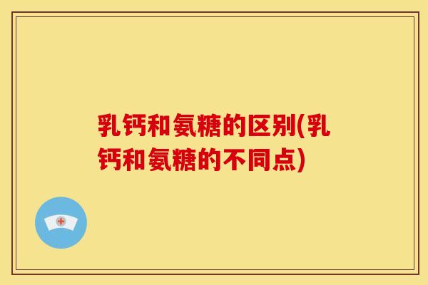 乳钙和氨糖的区别(乳钙和氨糖的不同点)