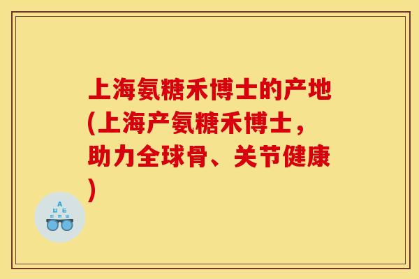 上海氨糖禾博士的产地(上海产氨糖禾博士，助力全球骨、关节健康)