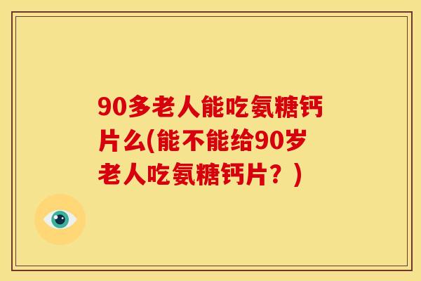90多老人能吃氨糖钙片么(能不能给90岁老人吃氨糖钙片？)