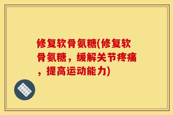 修复软骨氨糖(修复软骨氨糖，缓解关节疼痛，提高运动能力)