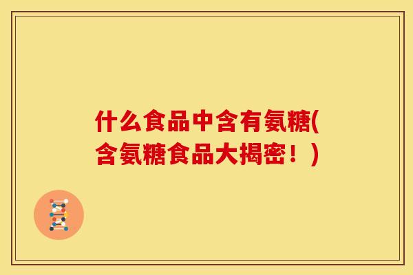 什么食品中含有氨糖(含氨糖食品大揭密！)