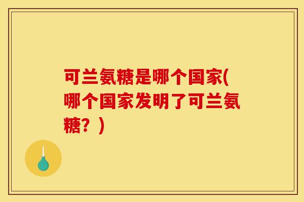 可兰氨糖是哪个国家(哪个国家发明了可兰氨糖？)