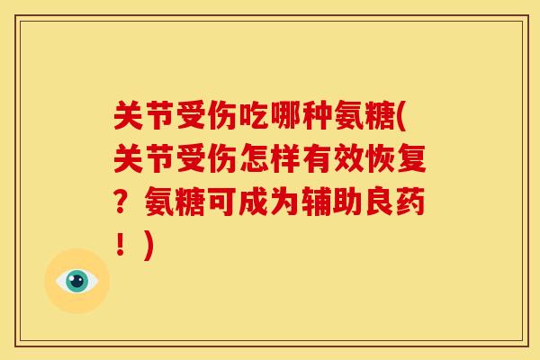 关节受伤吃哪种氨糖(关节受伤怎样有效恢复？氨糖可成为辅助良药！)