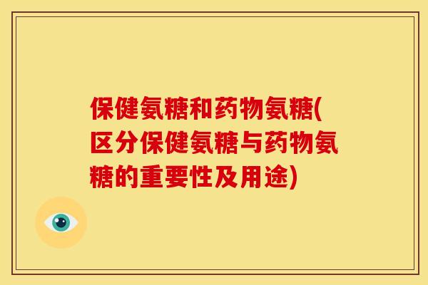 保健氨糖和药物氨糖(区分保健氨糖与药物氨糖的重要性及用途)