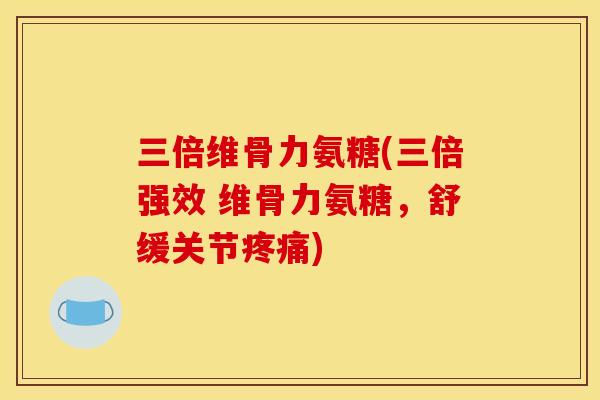 三倍维骨力氨糖(三倍强效 维骨力氨糖，舒缓关节疼痛)