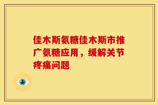 佳木斯氨糖佳木斯市推广氨糖应用，缓解关节疼痛问题