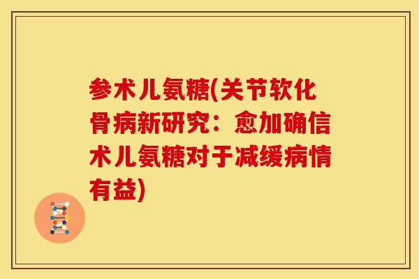参术儿氨糖(关节软化骨病新研究：愈加确信术儿氨糖对于减缓病情有益)