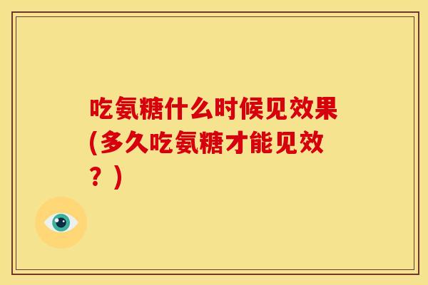 吃氨糖什么时候见效果(多久吃氨糖才能见效？)