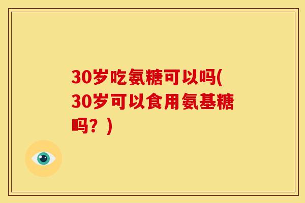 30岁吃氨糖可以吗(30岁可以食用氨基糖吗？)