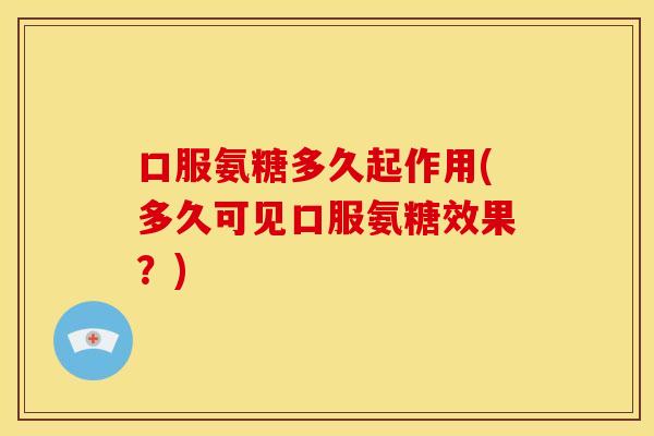口服氨糖多久起作用(多久可见口服氨糖效果？)