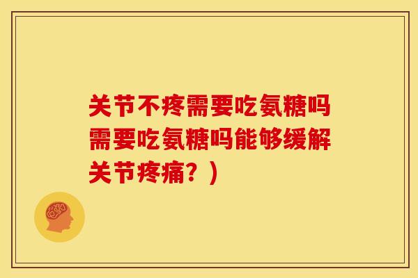 关节不疼需要吃氨糖吗需要吃氨糖吗能够缓解关节疼痛？)