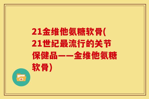 21金维他氨糖软骨(21世纪最流行的关节保健品——金维他氨糖软骨)